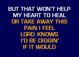 BUT THAT WON'T HELP
MY HEART TU HEAL
OR TAKE AWAY THIS

PAIN I FEEL
LORD KNOWS
I'D BE DIGGIN'

IF IT WOULD