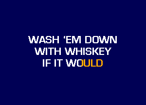 WASH EM DOWN
WITH WHISKEY

IF IT WOULD