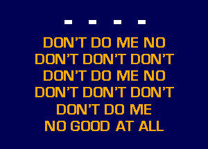 DON'T DO ME N0
DON'T DON'T DON'T
DON'T DO ME ND
DON'T DON'T DON'T

DONT DO ME

NO GOOD AT ALL I