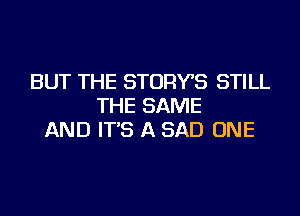 BUT THE STORYS STILL
THE SAME
AND IT'S A SAD ONE