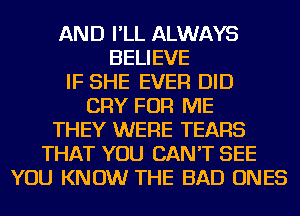 AND I'LL ALWAYS
BELIEVE
IF SHE EVER DID
CRY FOR ME
THEY WERE TEARS
THAT YOU CAN'T SEE
YOU KNOW THE BAD ONES