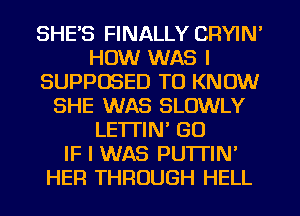 SHE'S FINALLY CRYIN'
HOW WAS l
SUPPOSED TO KNOW
SHE WAS SLOWLY
LETTIN' GU
IF I WAS PU'ITIN'
HER THROUGH HELL