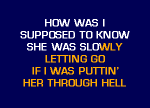 HOW WAS l
SUPPOSED TO KNOW
SHE WAS SLOWLY
LETTING GU
IF I WAS PUTTIN'
HER THROUGH HELL