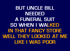 BUT UNCLE BILL
NEEDED
A FUNERAL SUIT
SO WHEN I WALKED
IN THAT FANCY STORE
WELL THEY LOOKED AT ME
LIKE I WAS POUR