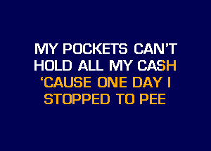 MY POCKETS CAN'T
HOLD ALL MY CASH
EAUSE ONE DAY I
STOPPED TO PEE

g