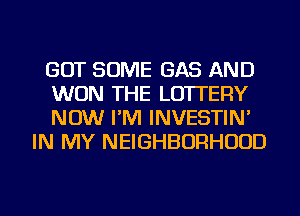 GOT SOME GAS AND

WON THE LOTTERY

NOW I'M INVESTIN'
IN MY NEIGHBORHOOD