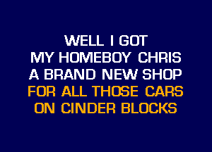 WELL I GOT
MY HUMEBOY CHRIS
A BRAND NEW SHOP
FOR ALL THOSE CARS
ON CINDEFI BLOCKS