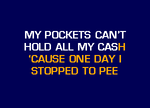 MY POCKETS CAN'T
HOLD ALL MY CASH
EAUSE ONE DAY I
STOPPED TO PEE

g