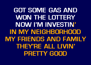 GOT SOME GAS AND
WON THE LOTTERY
NOW I'M INVESTIN'

IN MY NEIGHBORHOOD
MY FRIENDS AND FAMILY
THEY'RE ALL LIVIN'
PRE'ITY GOOD