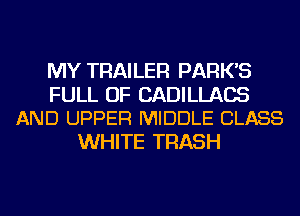 MY TRAILER PARK'S

FULL OF CADILLACS
AND UPPER MIDDLE CLASS

WHITE TRASH