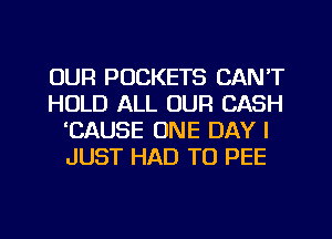 OUR POCKETS CAN'T
HOLD ALL OUR CASH
'CAUSE ONE DAY I
JUST HAD TO PEE