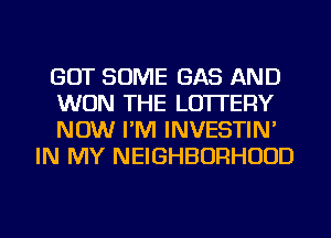 GOT SOME GAS AND

WON THE LOTTERY

NOW I'M INVESTIN'
IN MY NEIGHBORHOOD