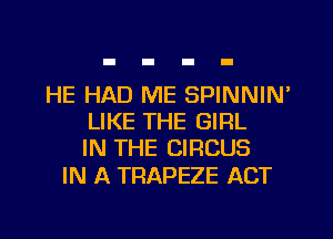 HE HAD ME SPINNIN'
LIKE THE GIRL
IN THE CIRCUS

IN A TRAPEZE ACT