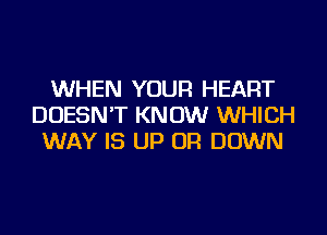 WHEN YOUR HEART
DOESN'T KNOW WHICH
WAY IS UP OR DOWN