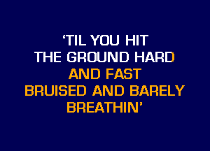 TIL YOU HIT
THE GROUND HARD
AND FAST
BRUISED AND BARELY
BREATHIN'