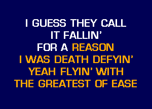 I GUESS THEY CALL
IT FALLIN'

FOR A REASON
IWAS DEATH DEFYIN'
YEAH FLYIN' WITH
THE GREATEST OF EASE