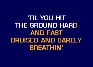TIL YOU HIT
THE GROUND HARD
AND FAST
BRUISED AND BARELY
BREATHIN'