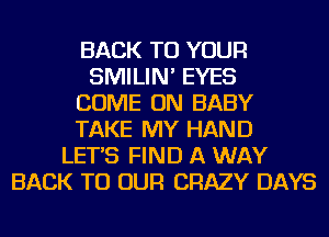 BACK TO YOUR
SMILIN' EYES
COME ON BABY
TAKE MY HAND
LET'S FIND A WAY
BACK TO OUR CRAZY DAYS