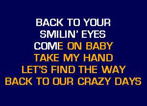 BACK TO YOUR
SMILIN' EYES
COME ON BABY
TAKE MY HAND
LET'S FIND THE WAY
BACK TO OUR CRAZY DAYS