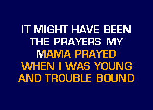 IT MIGHT HAVE BEEN
THE PRAYERS MY
MAMA PRAYED
WHEN I WAS YOUNG
AND TROUBLE BOUND