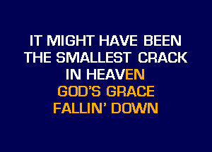 IT MIGHT HAVE BEEN
THE SMALLEST CRACK
IN HEAVEN
GOD'S GRACE
FALLIN DOWN
