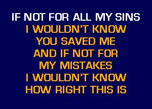 IF NOT FOR ALL MY SINS
I WOULDN'T KNOW
YOU SAVED ME
AND IF NOT FOR
MY MISTAKES
I WOULDN'T KNOW
HOW RIGHT THIS IS
