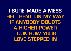 I SURE MADE A MESS
HELL-BENT ON MY WAY
IF ANYBODY DOUBTS
A HIGHER POWER
LOOK HOW YOUR
LOVE STEPPED IN