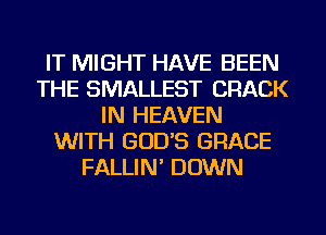 IT MIGHT HAVE BEEN
THE SMALLEST CRACK
IN HEAVEN
WITH GOD'S GRACE
FALLIN DOWN