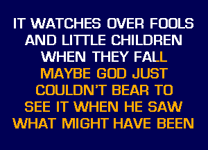 IT WATCHES OVER FOOLS
AND LI'ITLE CHILDREN
WHEN THEY FALL
MAYBE GOD JUST
COULDN'T BEAR TO
SEE IT WHEN HE SAW
WHAT MIGHT HAVE BEEN