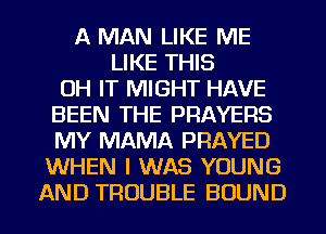 A MAN LIKE ME
LIKE THIS
0H IT MIGHT HAVE
BEEN THE PRAYERS
MY MAMA PRAYED
WHEN I WAS YOUNG

AND TROUBLE BOUND l