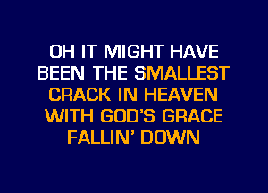 UH IT MIGHT HAVE
BEEN THE SMALLEST
CRACK IN HEAVEN
WITH GOD'S GRACE
FALLIN DOWN