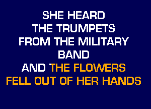 SHE HEARD
THE TRUMPETS
FROM THE MILITARY
BAND
AND THE FLOWERS
FELL OUT OF HER HANDS