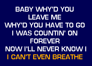 BABY INHY'D YOU
LEAVE ME
INHY'D YOU HAVE TO GO
I WAS COUNTIN' 0N
FOREVER
NOW I'LL NEVER KNOW I
I CAN'T EVEN BREATHE