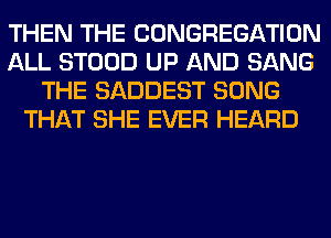 THEN THE CONGREGATION
ALL STOOD UP AND SANG
THE SADDEST SONG
THAT SHE EVER HEARD