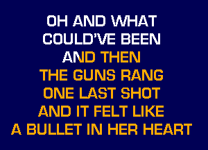 0H AND WHAT
COULD'VE BEEN
AND THEN
THE GUNS RANG
ONE LAST SHOT
AND IT FELT LIKE
A BULLET IN HER HEART