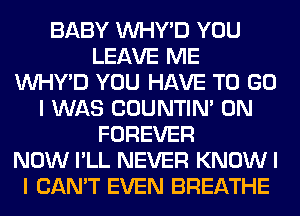 BABY INHY'D YOU
LEAVE ME
INHY'D YOU HAVE TO GO
I WAS COUNTIN' 0N
FOREVER
NOW I'LL NEVER KNOW I
I CAN'T EVEN BREATHE