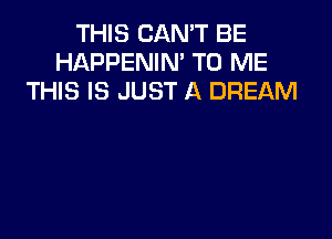 THIS CANT BE
HAPPENIN' TO ME
THIS IS JUST A DREAM