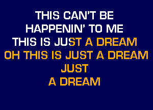 THIS CAN'T BE
HAPPENIN' TO ME
THIS IS JUST A DREAM
0H THIS IS JUST A DREAM
JUST
A DREAM