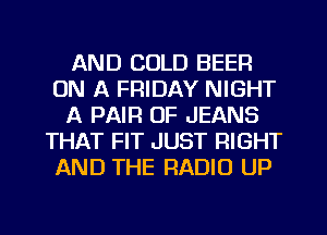 AND COLD BEEF!
ON A FRIDAY NIGHT
A PAIR OF JEANS
THAT FIT JUST RIGHT
AND THE RADIO UP