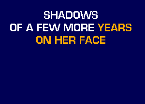 SHADOWS
OF A FEW MORE YEARS
ON HER FACE