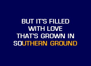 BUT IT'S FILLED
WITH LOVE
THATS GROWN IN
SOUTHERN GROUND

g