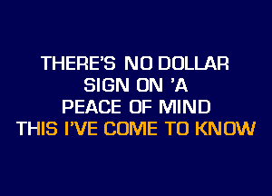 THERE'S NU DOLLAR
SIGN ON 'A
PEACE OF MIND
THIS I'VE COME TO KNOW