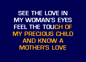 SEE THE LOVE IN
MY WOMAN'S EYES
FEEL THE TOUCH OF
MY PRECIOUS CHILD

AND KNOW A

MOTHER'S LOVE
