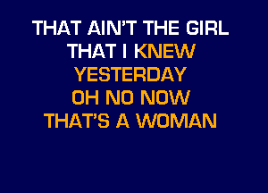 THAT AIN'T THE GIRL
THAT I KNEW
YESTERDAY

OH NO NOW
THAT'S A WOMAN