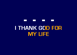 I THANK GOD FOR
MY LIFE