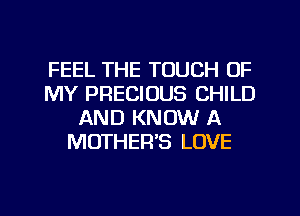 FEEL THE TOUCH OF
MY PRECIOUS CHILD
AND KNOW A
MOTHER'S LOVE