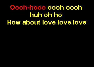 Oooh-hooo oooh oooh
huh oh ho
How about love love love