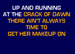 UP AND RUNNING
AT THE CRACK 0F DAWN
THERE AIN'T ALWAYS
TIME TO
GET HER MAKEUP 0N