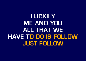 LUCKILY
ME AND YOU
ALL THAT WE

HAVE TO DO IS FOLLOW
JUST FOLLOW