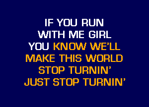 IF YOU RUN
WITH ME GIRL
YOU KNOW WE'LL
MAKE THIS WORLD
STOP TURNIN'
JUST STOP TURNIN'

g